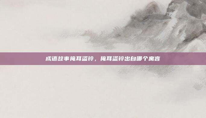 成语故事掩耳盗铃，掩耳盗铃出自哪个寓言