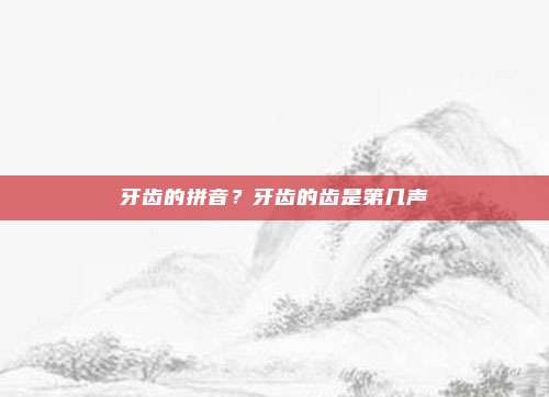 牙齿的拼音？牙齿的齿是第几声