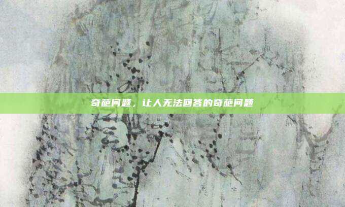 奇葩问题，让人无法回答的奇葩问题