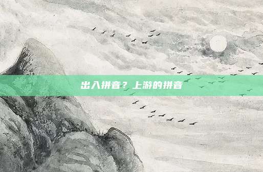 出入拼音？上游的拼音