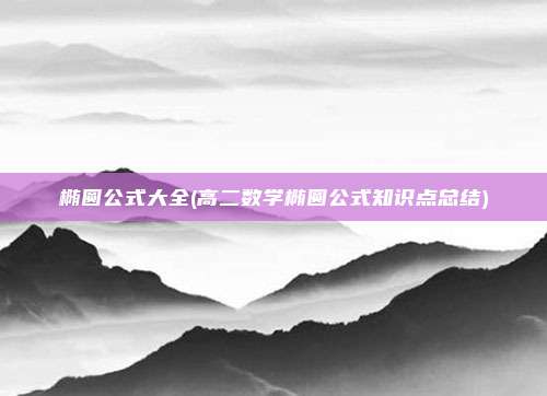 椭圆公式大全(高二数学椭圆公式知识点总结)