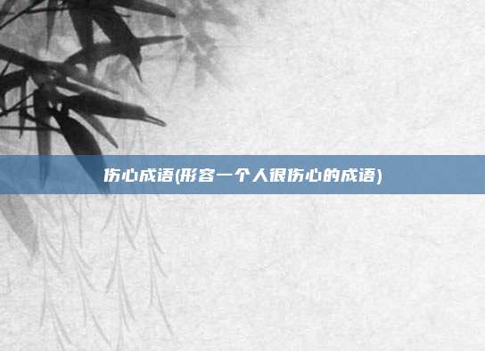 伤心成语(形容一个人很伤心的成语)