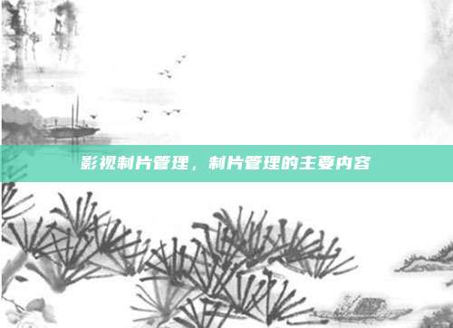 影视制片管理，制片管理的主要内容