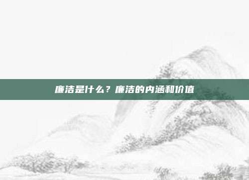 廉洁是什么？廉洁的内涵和价值