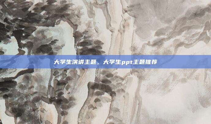 大学生演讲主题，大学生ppt主题推荐