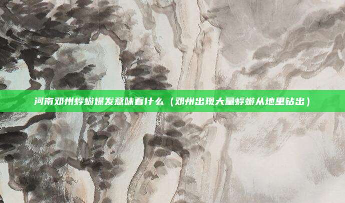 河南邓州蜉蝣爆发意味着什么（邓州出现大量蜉蝣从地里钻出）