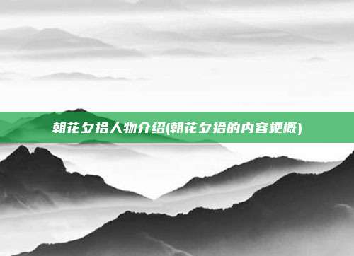 朝花夕拾人物介绍(朝花夕拾的内容梗概)