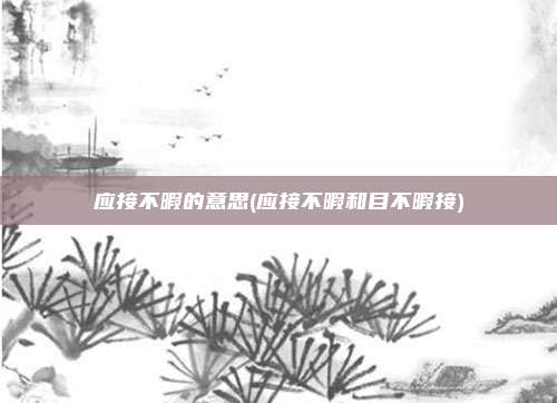 应接不暇的意思(应接不暇和目不暇接)