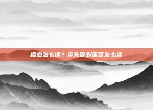 栖息怎么读？溪头卧剥莲蓬怎么读