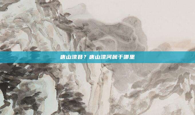 唐山滦县？唐山滦河属于哪里