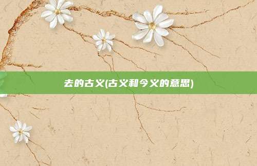 去的古义(古义和今义的意思)