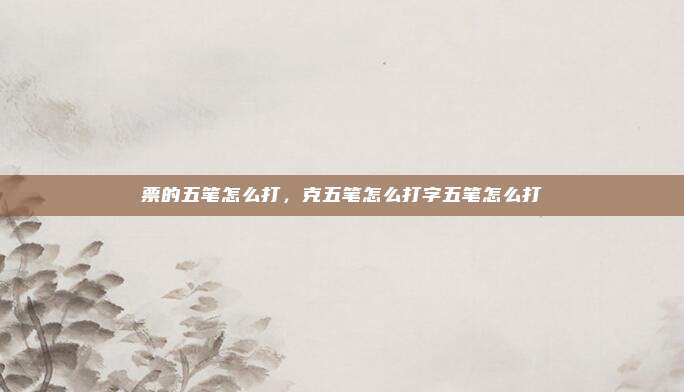 票的五笔怎么打，克五笔怎么打字五笔怎么打