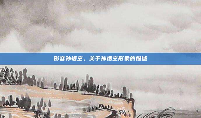 形容孙悟空，关于孙悟空形象的描述