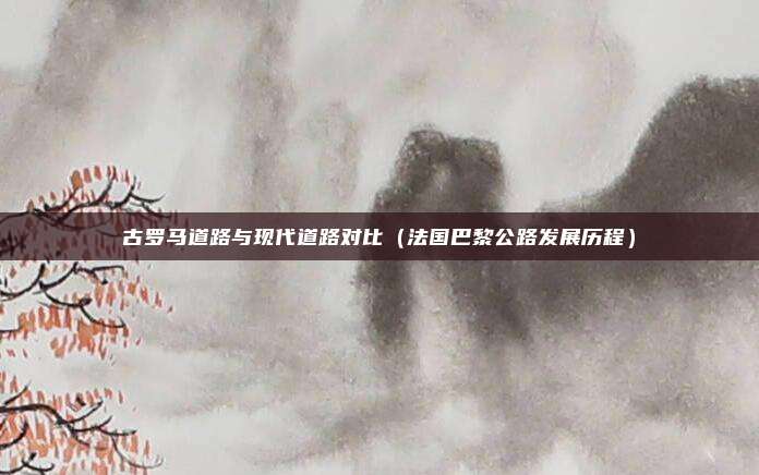 古罗马道路与现代道路对比（法国巴黎公路发展历程）