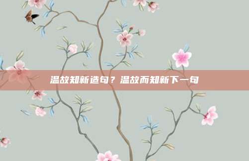 温故知新造句？温故而知新下一句