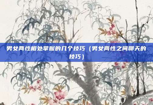 男女两性相处掌握的几个技巧(男女两性之间聊天的技巧)