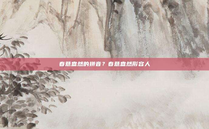 春意盎然的拼音？春意盎然形容人