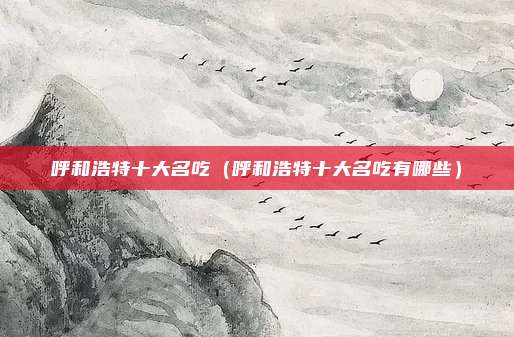 呼和浩特十大名吃(呼和浩特十大名吃有哪些)