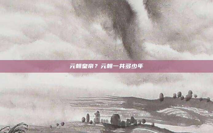 元朝皇帝？元朝一共多少年
