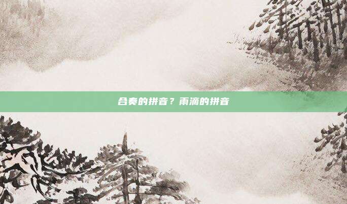 合奏的拼音?雨滴的拼音