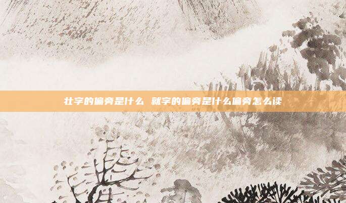 壮字的偏旁是什么 就字的偏旁是什么偏旁怎么读