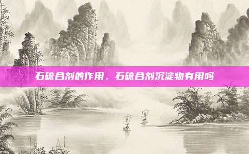 石硫合剂的作用，石硫合剂沉淀物有用吗