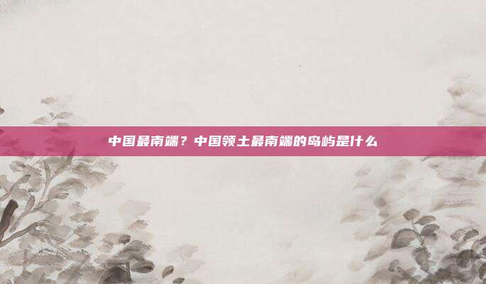 中国最南端？中国领土最南端的岛屿是什么