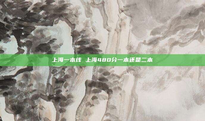 上海一本线 上海480分一本还是二本