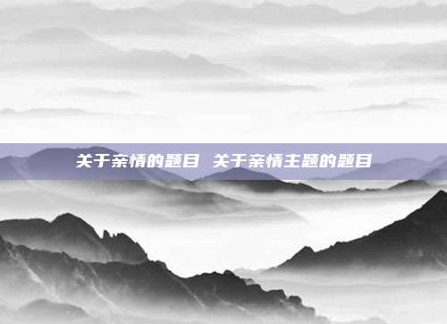 关于亲情的题目 关于亲情主题的题目