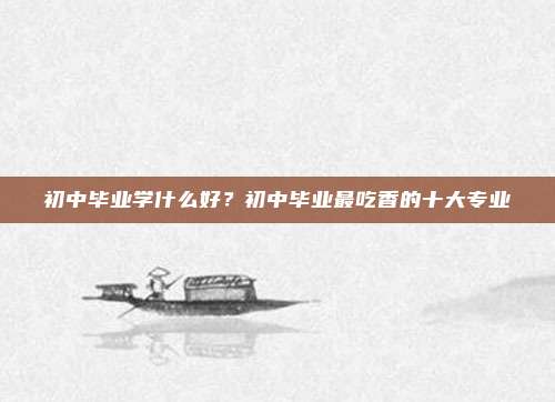 初中毕业学什么好？初中毕业最吃香的十大专业
