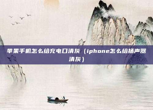 苹果手机怎么给充电口清灰(iphone怎么给扬声器清灰)