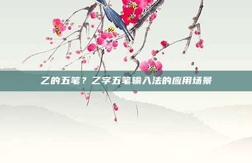乙的五笔？乙字五笔输入法的应用场景