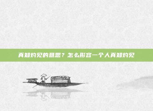 真知灼见的意思？怎么形容一个人真知灼见