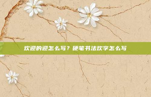 欢迎的迎怎么写？硬笔书法欢字怎么写