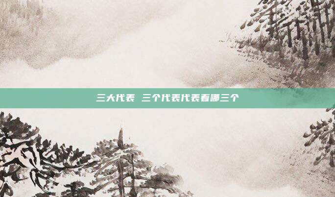 三大代表 三个代表代表着哪三个