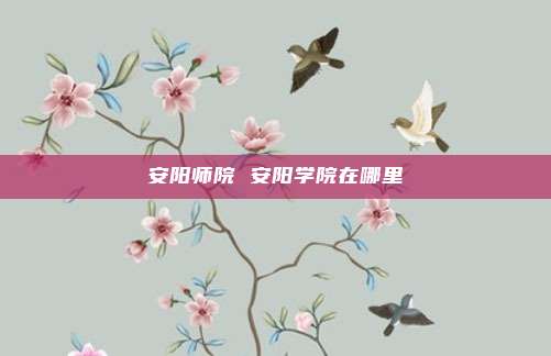 安阳师院 安阳学院在哪里