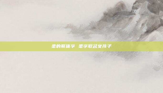 柔的繁体字 柔字取名女孩子