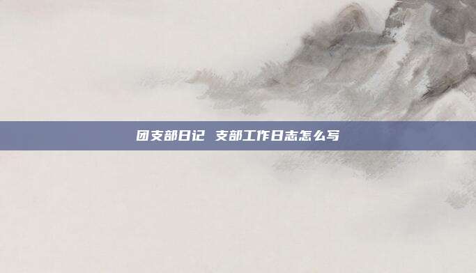 团支部日记 支部工作日志怎么写