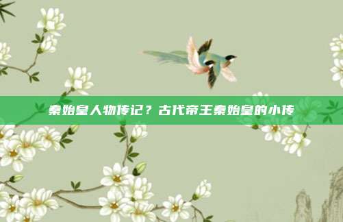 秦始皇人物传记？古代帝王秦始皇的小传