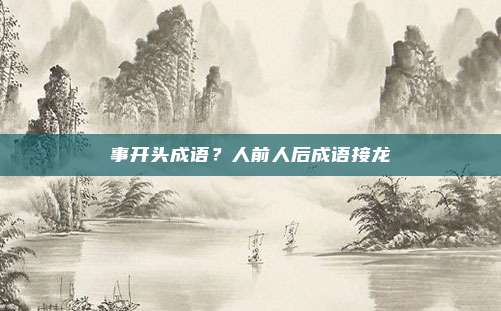 事开头成语？人前人后成语接龙