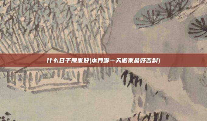 什么日子搬家好(本月哪一天搬家最好吉利)