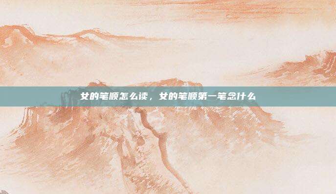 女的笔顺怎么读，女的笔顺第一笔念什么