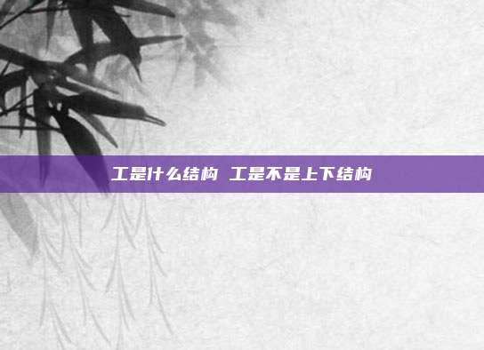 工是什么结构 工是不是上下结构