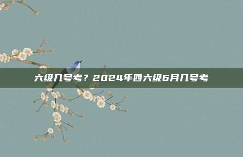 六级几号考？2024年四六级6月几号考