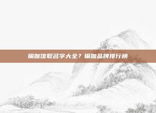 瑜伽馆取名字大全？瑜伽品牌排行榜