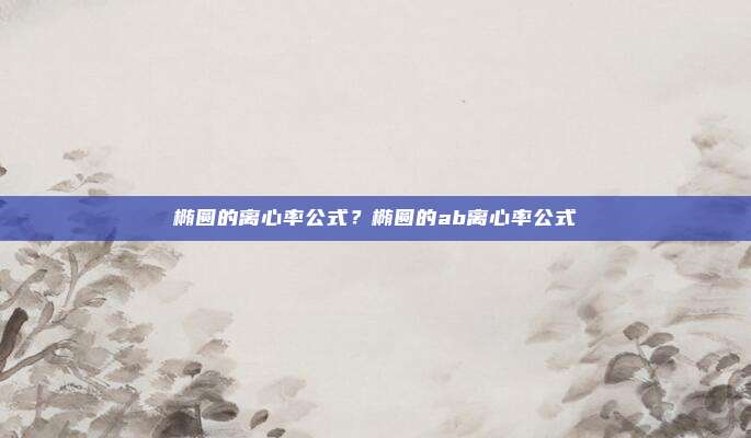 椭圆的离心率公式？椭圆的ab离心率公式