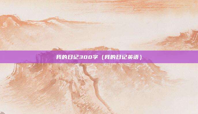 我的日记300字（我的日记英语）