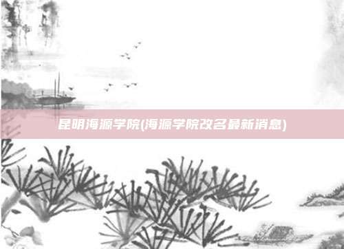 昆明海源学院(海源学院改名最新消息)