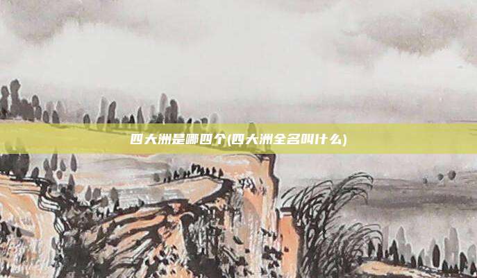 四大洲是哪四个(四大洲全名叫什么)