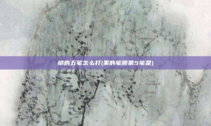 橘的五笔怎么打(果的笔顺第5笔是)